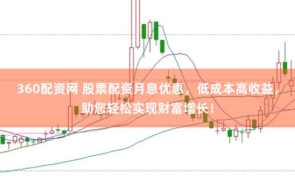 360配资网 股票配资月息优惠，低成本高收益，助您轻松实现财富增长！