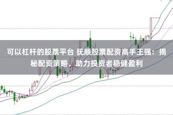 可以杠杆的股票平台 抚顺股票配资高手王强：揭秘配资策略，助力投资者稳健盈利