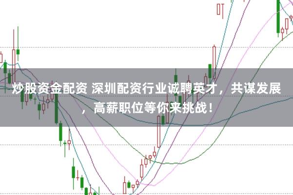 炒股资金配资 深圳配资行业诚聘英才，共谋发展，高薪职位等你来挑战！