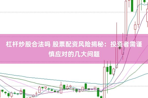 杠杆炒股合法吗 股票配资风险揭秘：投资者需谨慎应对的几大问题