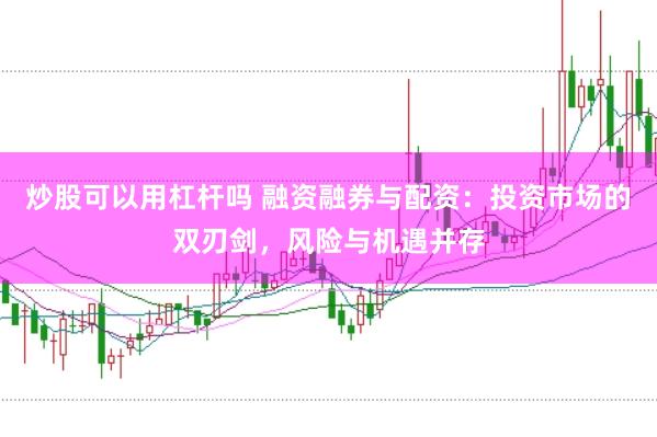 炒股可以用杠杆吗 融资融券与配资：投资市场的双刃剑，风险与机遇并存