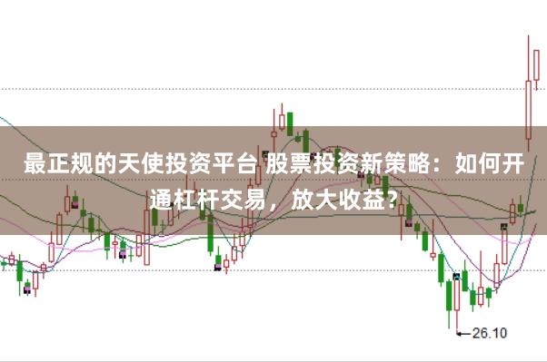 最正规的天使投资平台 股票投资新策略：如何开通杠杆交易，放大收益？