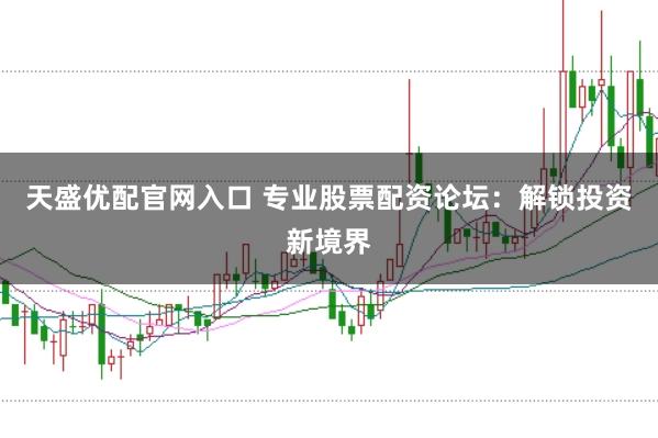 天盛优配官网入口 专业股票配资论坛：解锁投资新境界
