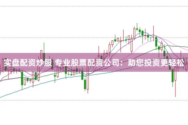实盘配资炒股 专业股票配资公司：助您投资更轻松