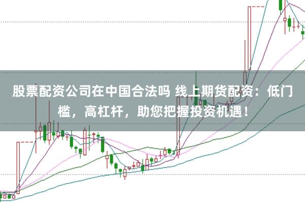 股票配资公司在中国合法吗 线上期货配资：低门槛，高杠杆，助您把握投资机遇！