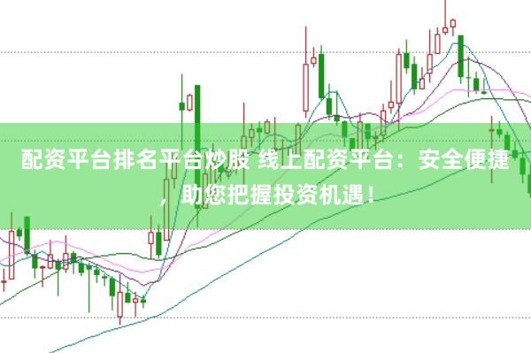 配资平台排名平台炒股 线上配资平台：安全便捷，助您把握投资机遇！