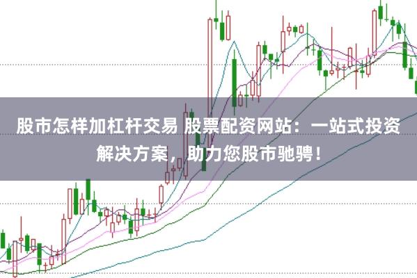 股市怎样加杠杆交易 股票配资网站：一站式投资解决方案，助力您股市驰骋！