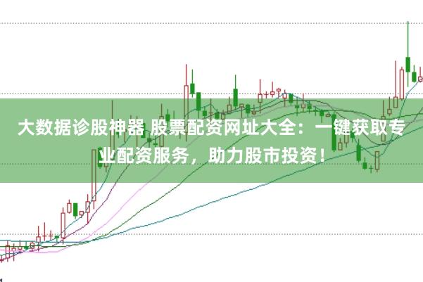大数据诊股神器 股票配资网址大全：一键获取专业配资服务，助力股市投资！