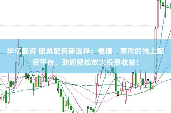 华亿配资 股票配资新选择：便捷、高效的线上配资平台，助您轻松放大投资收益！