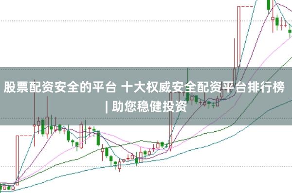 股票配资安全的平台 十大权威安全配资平台排行榜 | 助您稳健投资