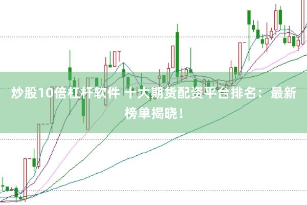 炒股10倍杠杆软件 十大期货配资平台排名：最新榜单揭晓！