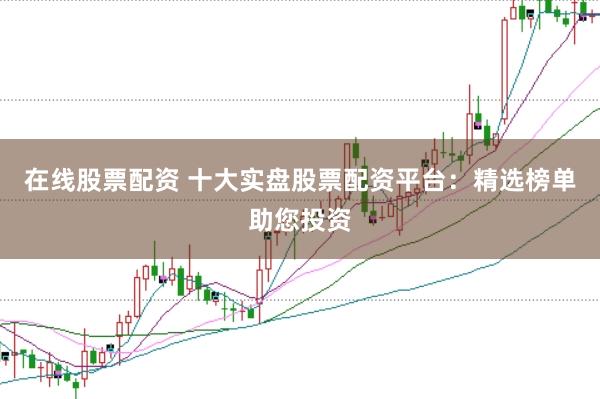 在线股票配资 十大实盘股票配资平台：精选榜单助您投资