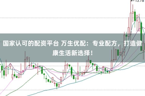 国家认可的配资平台 万生优配：专业配方，打造健康生活新选择！