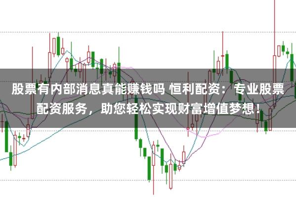 股票有内部消息真能赚钱吗 恒利配资：专业股票配资服务，助您轻松实现财富增值梦想！