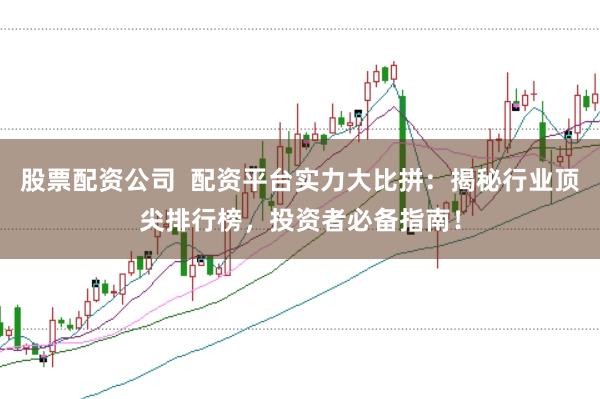 股票配资公司  配资平台实力大比拼：揭秘行业顶尖排行榜，投资者必备指南！