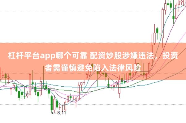 杠杆平台app哪个可靠 配资炒股涉嫌违法，投资者需谨慎避免陷入法律风险