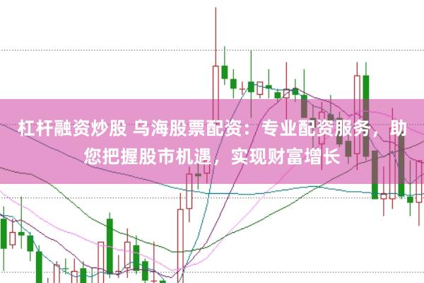 杠杆融资炒股 乌海股票配资：专业配资服务，助您把握股市机遇，实现财富增长