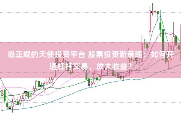 最正规的天使投资平台 股票投资新策略：如何开通杠杆交易，放大收益？