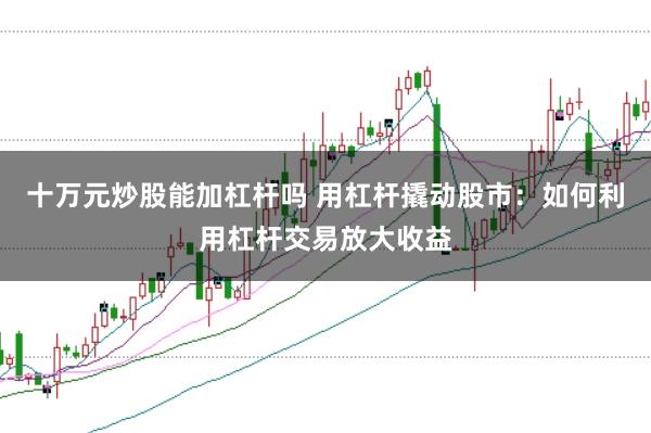十万元炒股能加杠杆吗 用杠杆撬动股市：如何利用杠杆交易放大收益