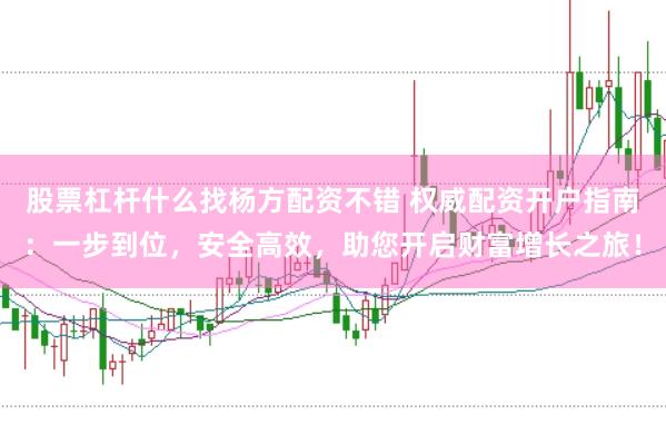 股票杠杆什么找杨方配资不错 权威配资开户指南：一步到位，安全高效，助您开启财富增长之旅！