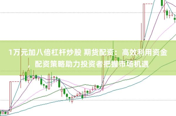 1万元加八倍杠杆炒股 期货配资：高效利用资金，配资策略助力投资者把握市场机遇