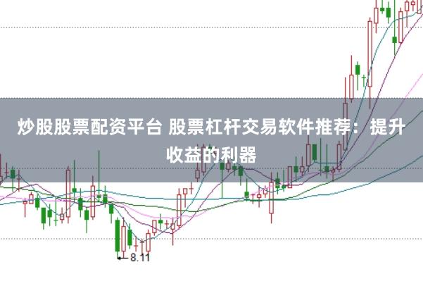 炒股股票配资平台 股票杠杆交易软件推荐：提升收益的利器
