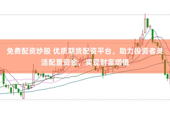 免费配资炒股 优质期货配资平台，助力投资者灵活配置资金，实现财富增值
