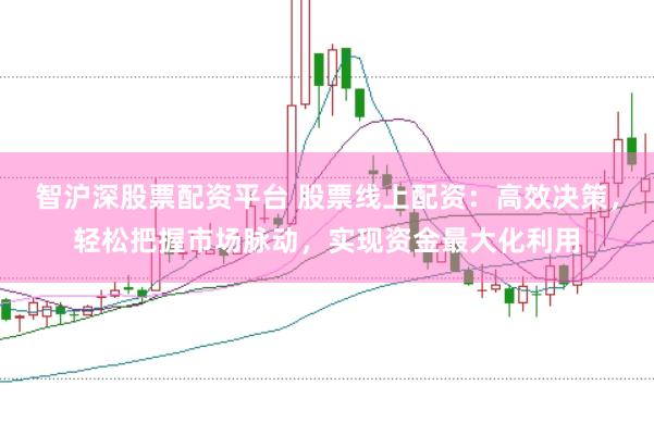 智沪深股票配资平台 股票线上配资：高效决策，轻松把握市场脉动，实现资金最大化利用