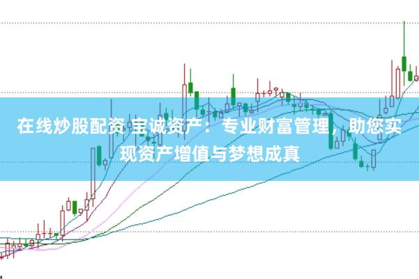 在线炒股配资 宝诚资产：专业财富管理，助您实现资产增值与梦想成真