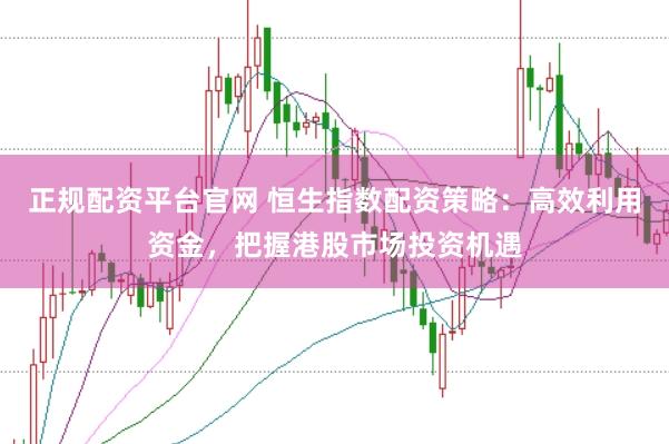 正规配资平台官网 恒生指数配资策略：高效利用资金，把握港股市场投资机遇