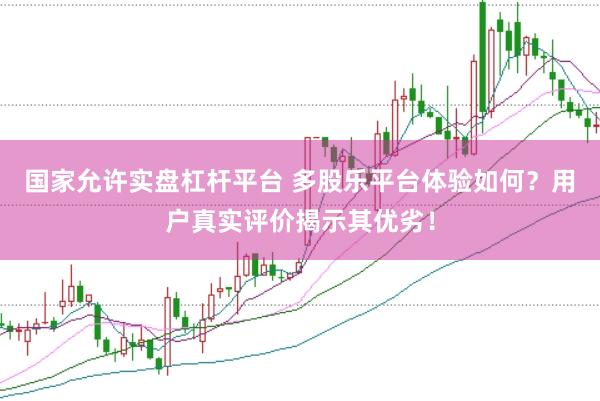 国家允许实盘杠杆平台 多股乐平台体验如何？用户真实评价揭示其优劣！