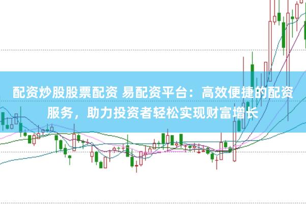配资炒股股票配资 易配资平台：高效便捷的配资服务，助力投资者轻松实现财富增长