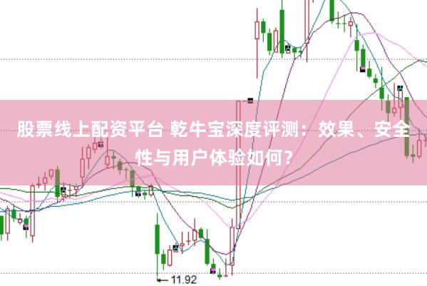 股票线上配资平台 乾牛宝深度评测：效果、安全性与用户体验如何？