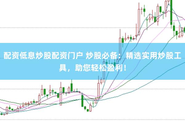 配资低息炒股配资门户 炒股必备：精选实用炒股工具，助您轻松盈利！