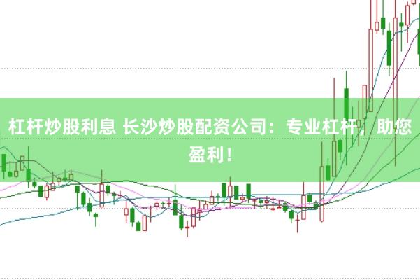 杠杆炒股利息 长沙炒股配资公司：专业杠杆，助您盈利！