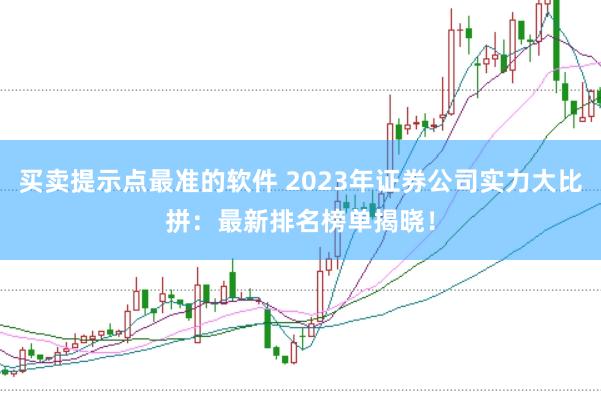 买卖提示点最准的软件 2023年证券公司实力大比拼：最新排名榜单揭晓！