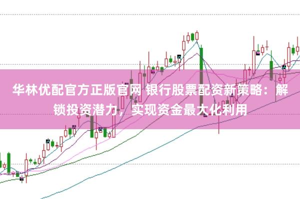 华林优配官方正版官网 银行股票配资新策略：解锁投资潜力，实现资金最大化利用