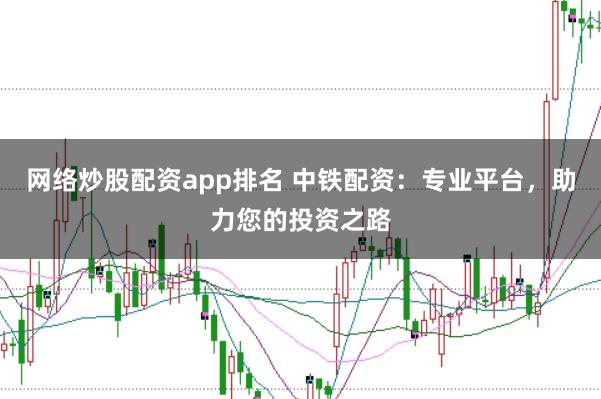 网络炒股配资app排名 中铁配资：专业平台，助力您的投资之路