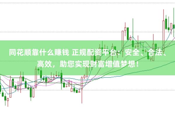 同花顺靠什么赚钱 正规配资平台：安全、合法、高效，助您实现财富增值梦想！