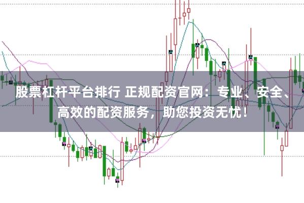 股票杠杆平台排行 正规配资官网：专业、安全、高效的配资服务，助您投资无忧！