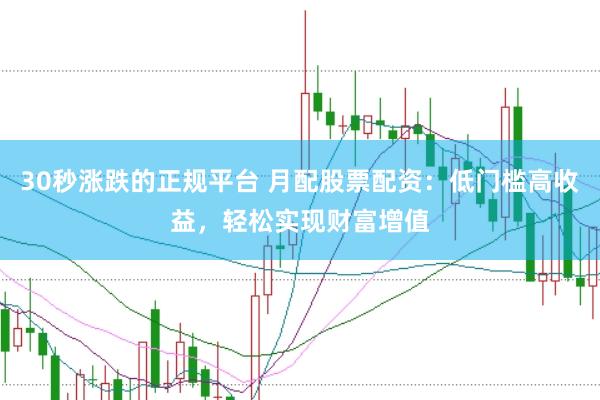 30秒涨跌的正规平台 月配股票配资：低门槛高收益，轻松实现财富增值