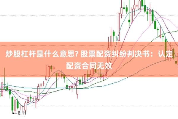 炒股杠杆是什么意思? 股票配资纠纷判决书：认定配资合同无效