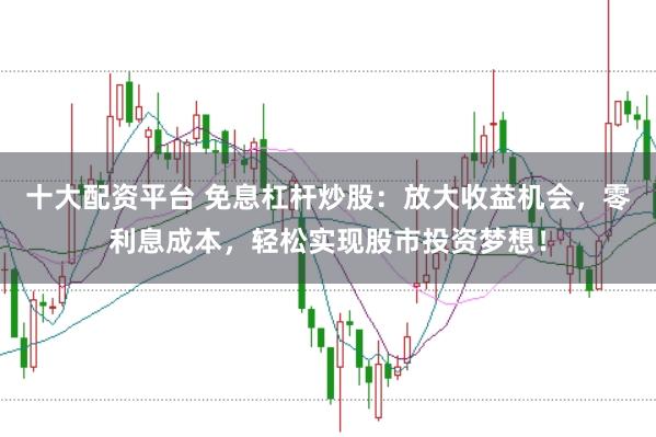 十大配资平台 免息杠杆炒股：放大收益机会，零利息成本，轻松实现股市投资梦想！
