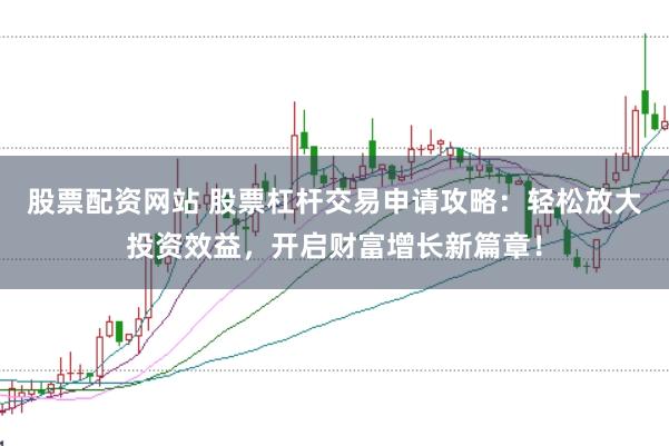 股票配资网站 股票杠杆交易申请攻略：轻松放大投资效益，开启财富增长新篇章！