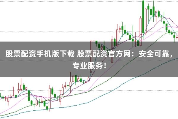 股票配资手机版下载 股票配资官方网：安全可靠，专业服务！