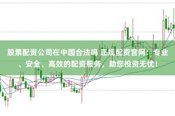 股票配资公司在中国合法吗 正规配资官网：专业、安全、高效的配资服务，助您投资无忧！