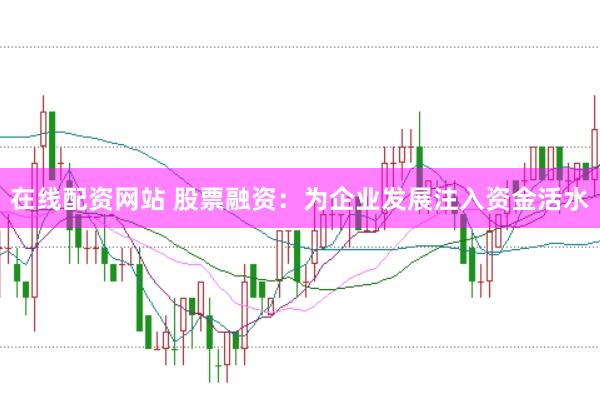 在线配资网站 股票融资：为企业发展注入资金活水