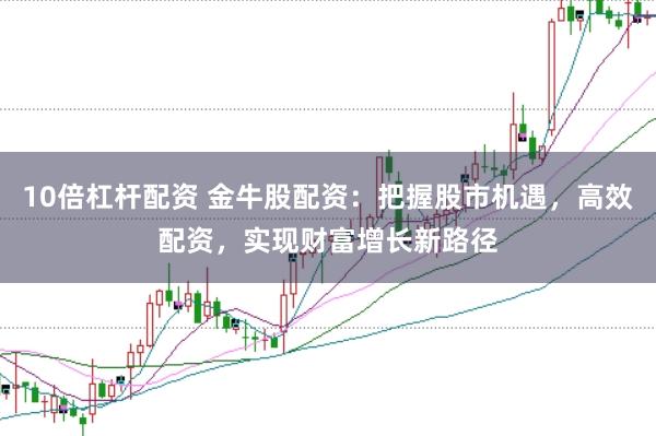 10倍杠杆配资 金牛股配资：把握股市机遇，高效配资，实现财富增长新路径