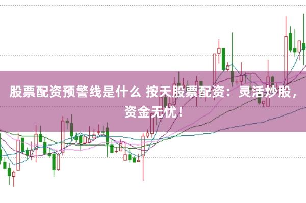 股票配资预警线是什么 按天股票配资：灵活炒股，资金无忧！