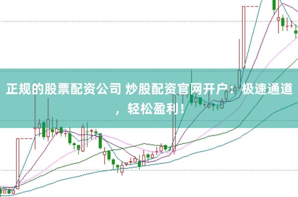正规的股票配资公司 炒股配资官网开户：极速通道，轻松盈利！